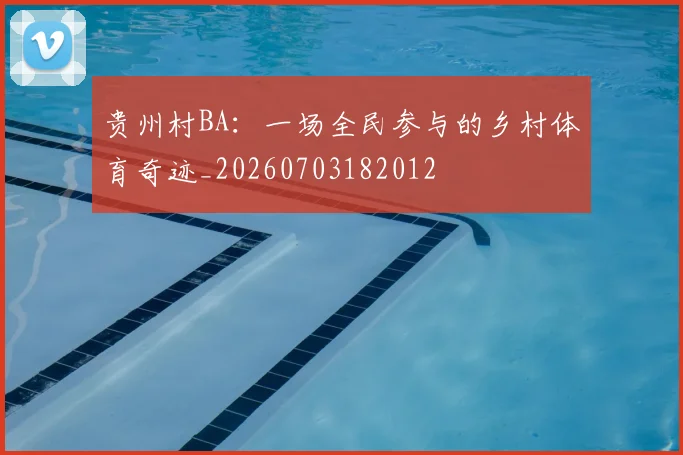 贵州村BA：一场全民参与的乡村体育奇迹_20260703182012