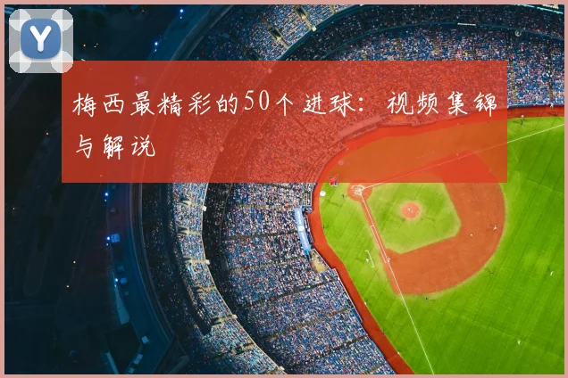 梅西最精彩的50个进球：视频集锦与解说