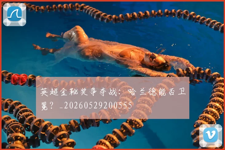 英超金靴奖争夺战：哈兰德能否卫冕？_20260529200555